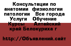 Консультации по анатомии, физиологии, патологии - Все города Услуги » Обучение. Курсы   . Алтайский край,Белокуриха г.